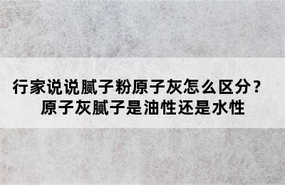 行家说说腻子粉原子灰怎么区分？ 原子灰腻子是油性还是水性